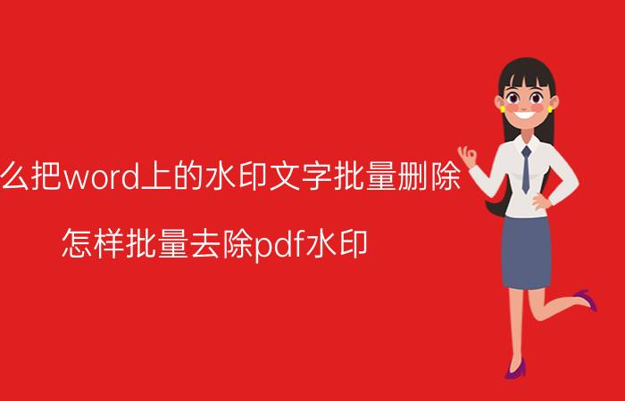 怎么把word上的水印文字批量删除 怎样批量去除pdf水印？